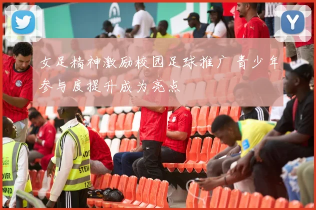 女足精神激励校园足球推广 青少年参与度提升成为亮点